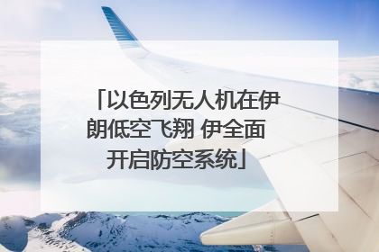 以色列无人机在伊朗低空飞翔 伊全面开启防空系统