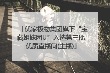 优家极物集团旗下“宝藏姐妹团U”入选第三批优质直播间(主播)