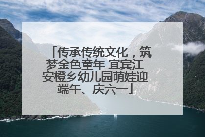 传承传统文化，筑梦金色童年 宜宾江安橙乡幼儿园萌娃迎端午、庆六一