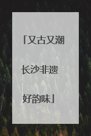 又古又潮 长沙非遗好韵味