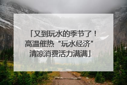 又到玩水的季节了！高温催热“玩水经济” 清凉消费活力满满