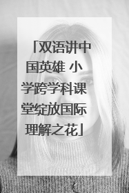 双语讲中国英雄 小学跨学科课堂绽放国际理解之花