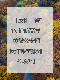 反诈“警”色 护航高考 黄陂公安把反诈课堂搬到考场外