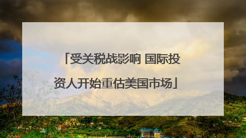 受关税战影响 国际投资人开始重估美国市场