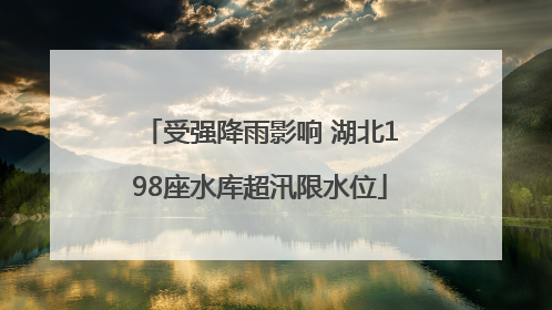 受强降雨影响 湖北198座水库超汛限水位