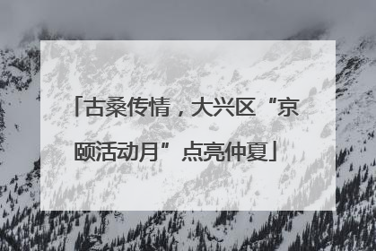 古桑传情，大兴区“京颐活动月”点亮仲夏
