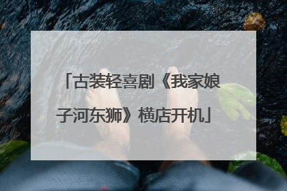 古装轻喜剧《我家娘子河东狮》横店开机