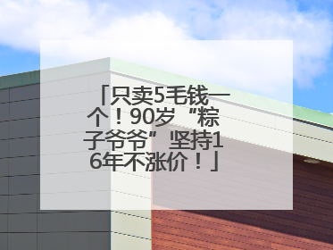 只卖5毛钱一个！90岁“粽子爷爷”坚持16年不涨价！