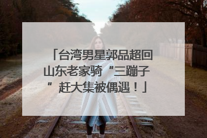 台湾男星郭品超回山东老家骑“三蹦子”赶大集被偶遇！