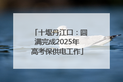 十堰丹江口：圆满完成2025年高考保供电工作