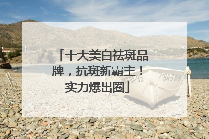 十大美白祛斑品牌，抗斑新霸主！实力爆出圈