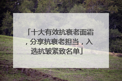 十大有效抗衰老面霜，分享抗衰老担当，入选抗皱紧致名单