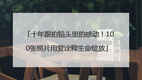 十年跟拍镜头里的感动！100张照片用爱诠释生命绽放