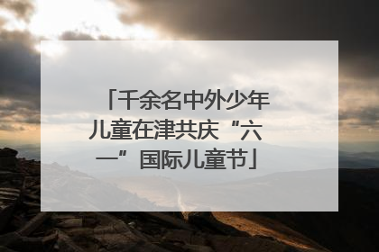 千余名中外少年儿童在津共庆“六一”国际儿童节