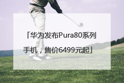 华为发布Pura80系列手机，售价6499元起