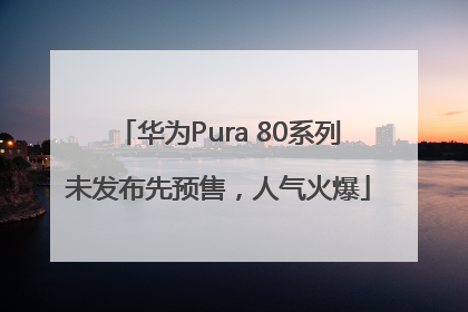 华为Pura 80系列未发布先预售，人气火爆