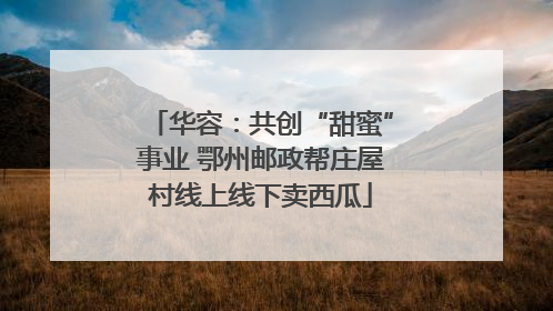 华容：共创“甜蜜”事业 鄂州邮政帮庄屋村线上线下卖西瓜