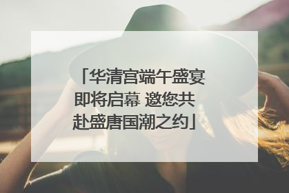 华清宫端午盛宴即将启幕 邀您共赴盛唐国潮之约