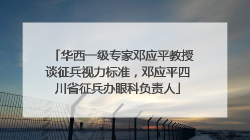 华西一级专家邓应平教授谈征兵视力标准，邓应平四川省征兵办眼科负责人