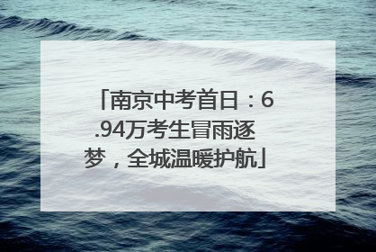 南京中考首日：6.94万考生冒雨逐梦，全城温暖护航