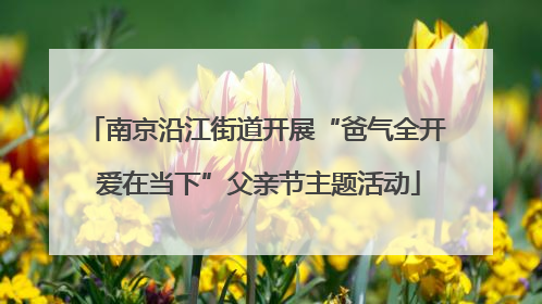 南京沿江街道开展“爸气全开 爱在当下”父亲节主题活动