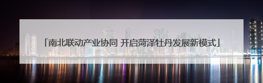 南北联动产业协同 开启菏泽牡丹发展新模式