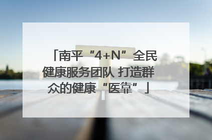 南平“4+N”全民健康服务团队 打造群众的健康“医靠”