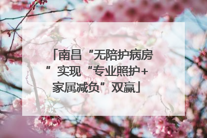 南昌“无陪护病房”实现“专业照护+家属减负”双赢