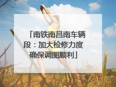 南铁南昌南车辆段：加大检修力度确保调图顺利