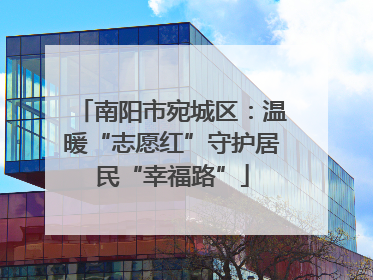 南阳市宛城区：温暖“志愿红”守护居民“幸福路”