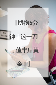 博物5分钟｜这一刀，值半斤黄金！