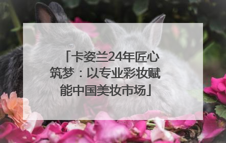 卡姿兰24年匠心筑梦：以专业彩妆赋能中国美妆市场