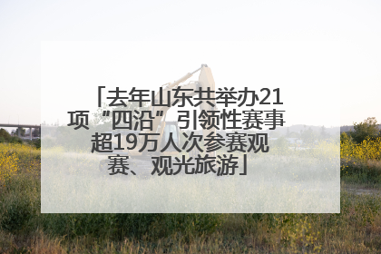 去年山东共举办21项“四沿”引领性赛事 超19万人次参赛观赛、观光旅游