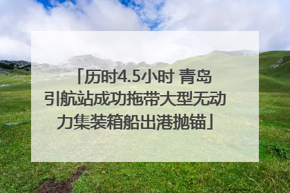 历时4.5小时 青岛引航站成功拖带大型无动力集装箱船出港抛锚