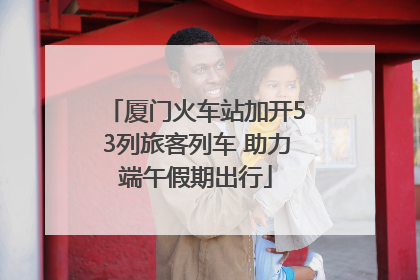 厦门火车站加开53列旅客列车 助力端午假期出行