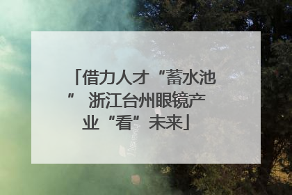 借力人才“蓄水池” 浙江台州眼镜产业“看”未来