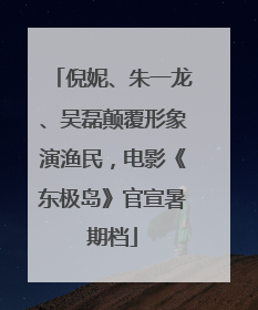 倪妮、朱一龙、吴磊颠覆形象演渔民，电影《东极岛》官宣暑期档