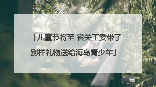 儿童节将至 省关工委带了别样礼物送给海岛青少年