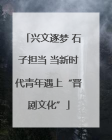 兴文逐梦 石子担当 当新时代青年遇上“晋剧文化”