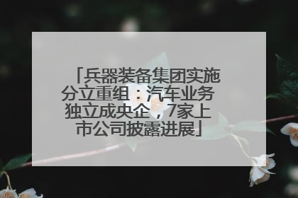 兵器装备集团实施分立重组：汽车业务独立成央企，7家上市公司披露进展
