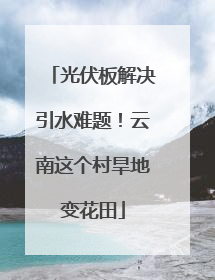 光伏板解决引水难题！云南这个村旱地变花田