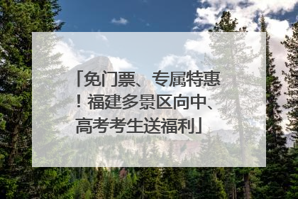 免门票、专属特惠！福建多景区向中、高考考生送福利