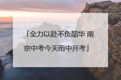全力以赴不负韶华 南京中考今天雨中开考