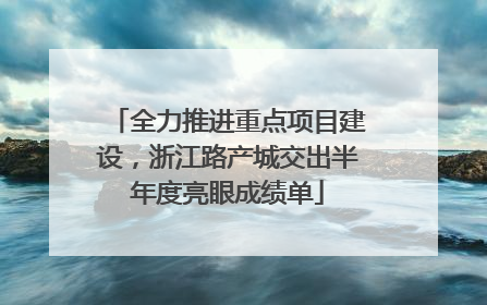 全力推进重点项目建设，浙江路产城交出半年度亮眼成绩单