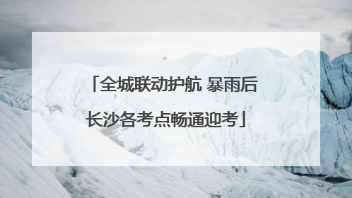 全城联动护航 暴雨后长沙各考点畅通迎考