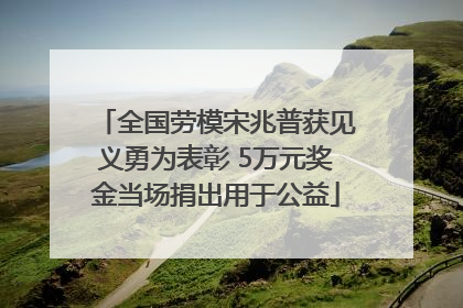 全国劳模宋兆普获见义勇为表彰 5万元奖金当场捐出用于公益