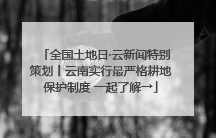 全国土地日·云新闻特别策划丨云南实行最严格耕地保护制度 一起了解→