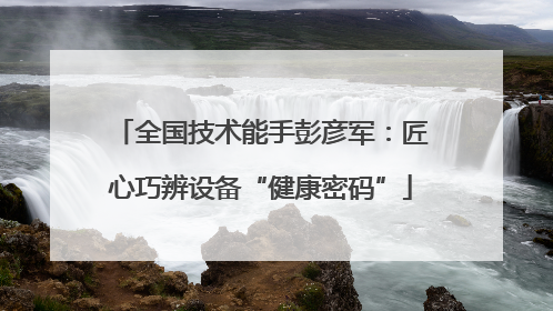 全国技术能手彭彦军：匠心巧辨设备“健康密码”