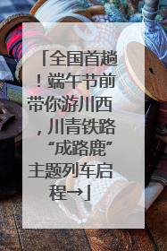全国首趟！端午节前带你游川西，川青铁路“成路鹿”主题列车启程→
