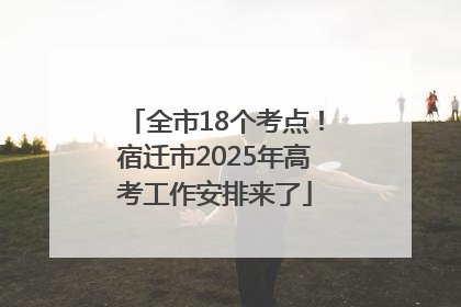 全市18个考点！宿迁市2025年高考工作安排来了